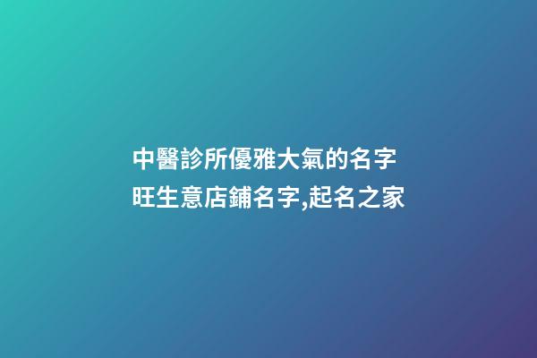 中醫診所優雅大氣的名字 旺生意店鋪名字,起名之家-第1張-店鋪起名-玄機派